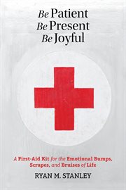Be patient, be present, be joyful. A First-Aid Kit for the Emotional Bumps, Scrapes, and Bruises of Life cover image