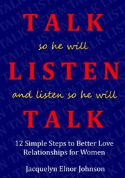 How to talk so he will listen and listen so he will talk. 12 Simple Steps to Better Love Relationships for Women cover image