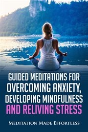 Guided meditations for overcoming anxiety, developing mindfulness and relieving stress. Meditations to Help You Finally Overcome Anxiety, Be More Mindful and Reduce Stress cover image