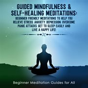 Guided mindfulness & self-healing meditations. Beginner Friendly Meditations to Help You Relieve Stress, Anxiety, Depression, Overcome Panic Attack cover image