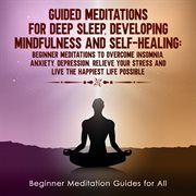 Guided meditations for deep sleep, developing mindfulness and self-healing. Beginner Meditations to Overcome Insomnia, Anxiety, Depression, Relieve Your Stress and Live The Hap cover image