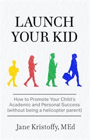 Launch your kid. How to Promote Your Child's Academic and Personal Success (Without Being a Helicopter Parent) cover image