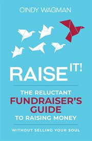 Raise it!. The Reluctant Fundraiser's Guide to Raising Money Without Selling Your Soul cover image