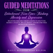 Guided meditation for detachment from overthinking, anxiety, and depression. Beginner Friendly Meditations to Help You Reduce Anxiety, Relax Deeply and Become Free from Overthin cover image