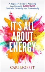 It's all about energy : a beginner's guide to accessing your energetic superpower physically, personally, and professionally cover image