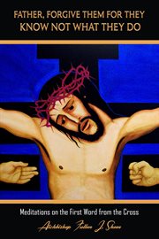 Father, forgive them for they know not what they do : meditations on the first word from the cross cover image