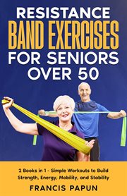 Resistance band exercises for seniors over 50 : 2 Books in 1 - Simple Workouts to Build Strength, Energy, Mobility, and Stability cover image