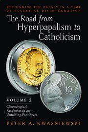 The Road From Hyperpapalism to Catholicism: Volume 2 : Chronological Responses to an Unfolding Pontificate cover image
