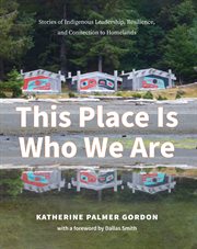 This Place Is Who We Are : Stories of Indigenous Leadership, Resilience, and Connection to Homelands cover image
