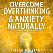Overcome Overthinking & Anxiety Naturally : 30 Self-Healing Strategies, Habits & Practices To Prevent Negative Spirals, Rewire Your Brain, Declu cover image