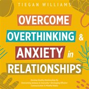 Overcome Overthinking & Anxiety in Relationships : Develop Healthy Relationships By Overcoming Jealousy & Insecurity + Developing Effective Communicati cover image