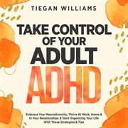Take Control of Your Adult ADHD : Embrace Your Neurodiversity, Thrive at Work, Home & in Your Relationships & Start Organizing Your Li cover image