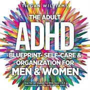 The Adult ADHD Blueprint- Self-Care & Organization for Men & Women : How You Can Organize Your Mind, Home, Life & Relationships & Live Your Best Life With Adhd cover image