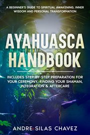 Ayahuasca handbook : a beginner's guide to spiritual awakening, inner wisdom and personal transformation cover image