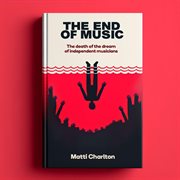 The End of Music : The Death of the Dream of Independent Musicians cover image