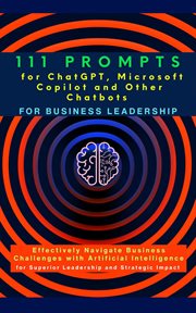 111 Prompts for ChatGPT, Microsoft Copilot and Other Chatbots for Business Leadership : Effectively Navigate Business Challenges with Artificial Intelligence for Superior Leadership and St cover image
