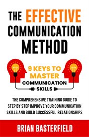 The Effective Communication Method : 9 Keys to Master Communication Skills, the Comprehensive Training Guide to Step By Step Improve Your cover image