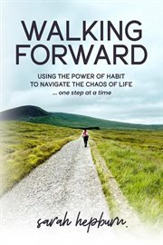 Walking forward : Using the Power of Habit to Navigate the Chaos of Life . . . One Step at a Time cover image