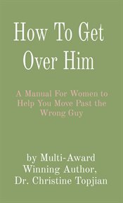 How to Get Over Him : A Manual For Women to Help You Move Past the Wrong Guy cover image