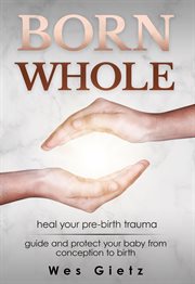 Born whole. Heal your pre-birth trauma. Guide and protect your baby from conception to birth cover image