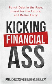 Kicking financial ass. Punch Debt in the Face, Invest for the Future, and Retire Early! cover image