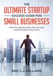 The ultimate startup success guide for small businesses. Write Your Business Plan, Stay Focused and Set Goals for Your Future cover image