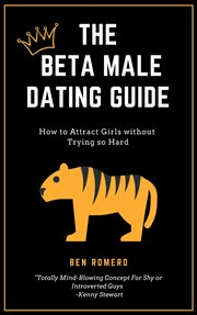 The beta male dating guide. How to Attract Girls without Trying so Hard cover image