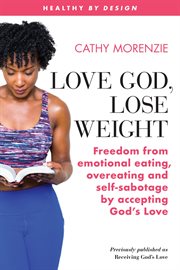 Love God, lose weight : freedom from emotional eating, overeating and self-sabotage by accepting God's love cover image