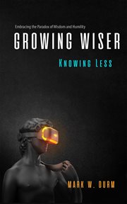 Growing Wiser, Knowing Less : embracing the paradox of wisdom and humility cover image