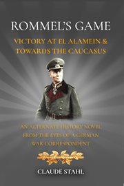 Rommel's game victory at el alamein & towards the caucasus. An Alternate History Novel From the Eyes of a German War Correspondent cover image