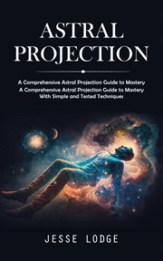 Astral Projection : A Comprehensive Astral Projection Guide to Mastery (A Comprehensive Astral Projection Guide to Maste cover image