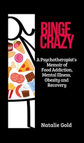 Binge crazy : a psychotherapist's memoir of food addiction, mental illness, obesity and recovery cover image