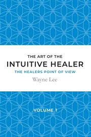 The art of the intuitive healer - volume 1. The Healers Point of View cover image