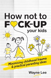 How not to f*ck-up your kids. Minimising Childhood Trauma and Practical Parenting Ideas cover image