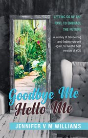 Goodbye me hello me. Letting Go Of The Past, To Embrace Your Future cover image