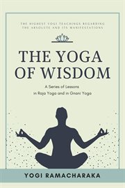 The yoga of wisdom. A Series of Lessons in Raja Yoga and in Gnani Yoga cover image
