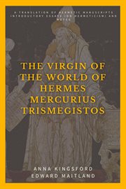 The virgin of the world of hermes mercurius trismegistos. A Translation of Hermetic Manuscripts. Introductory Essays (On Hermeticism) and Notes cover image