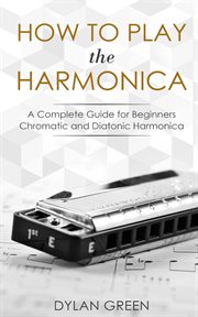 How to Play the Harmonica : A Complete Guide for Beginners - Chromatic and Diatonic Harmonica cover image