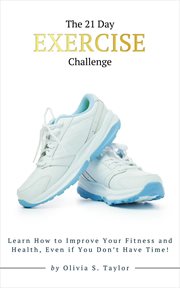 The 21 Day Exercise Challenge : Learn How to Improve Your Fitness and Health, Even if You Don't Have Time!. Self-Improvement Challenges cover image