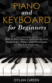 Piano and Keyboard for Beginners : How to Play Famous Piano Songs and Read Music. Theory, and Techniq cover image