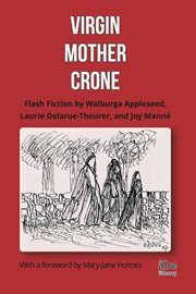 Virgin, mother, crone. Flash Fiction by Walburga Appleseed, Laurie Delarue-Theurer, and Joy Manné, with a foreword by Mary- cover image