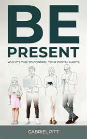 Be Present : Why It's Time to Control Your Digital Habits cover image