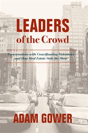 Leaders of the Crowd : Conversations with Crowdfunding Visionaries and How Real Estate Stole the Show cover image