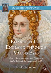 Elizabeth I of England Through Valois Eyes : Power, Representation, And Diplomacy In The Reign Of The Queen, 1558–1588. Queenship and Power cover image