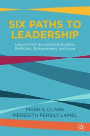 Six paths to leadership : lessons from successful executives, politicians, entrepreneurs, and more cover image