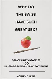 Why do the Swiss have such great sex? : extraordinary answers to 66 improbable questions about Switzerland cover image