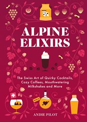 Alpine Elixirs : The Swiss Art of Quirky Cocktails, Cozy Coffees, Mouthwatering Milkshakes and More cover image