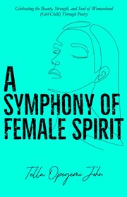 A Symphony of Female Spirit : Celebrating the Beauty, Strength, and Soul of Womanhood (Girl Child) Through Poetry cover image