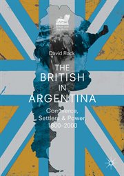 The British in Argentina : commerce, settlers and power, 1800-2000 cover image
