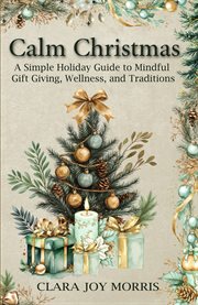 Calm Christmas : Transform Your Holiday Season With Mindful Ideas, Stress-free Celebrations, and Heartfelt Traditions cover image